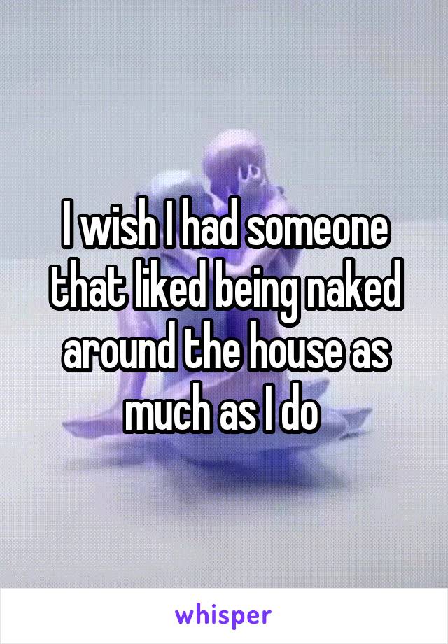 I wish I had someone that liked being naked around the house as much as I do 