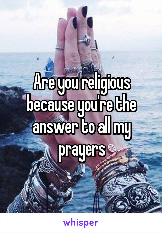 Are you religious because you're the answer to all my prayers