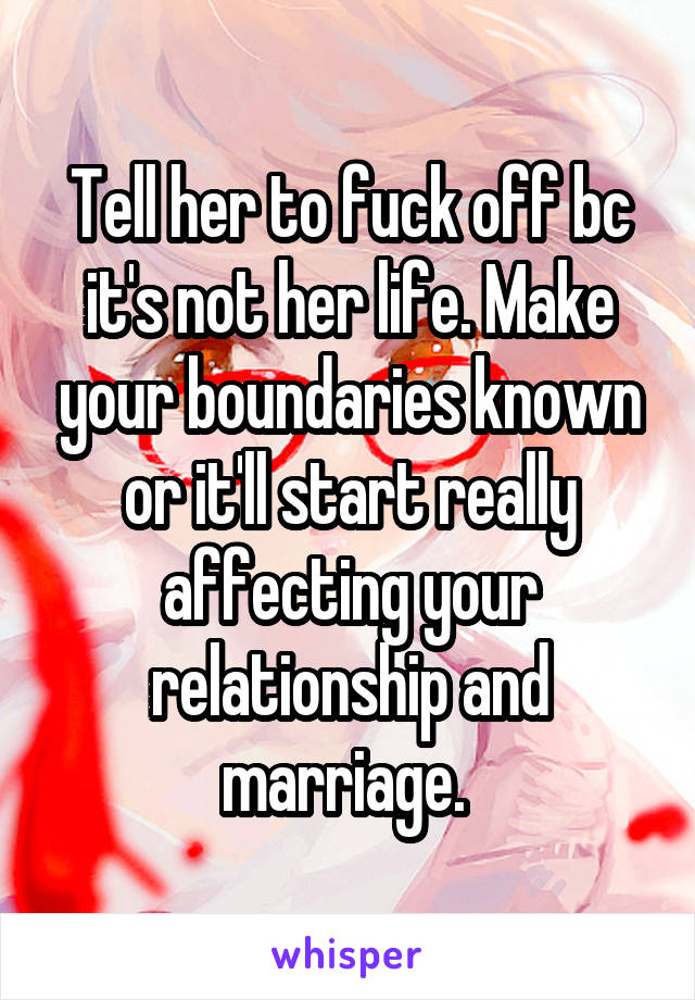 Tell her to fuck off bc it's not her life. Make your boundaries known or it'll start really affecting your relationship and marriage. 