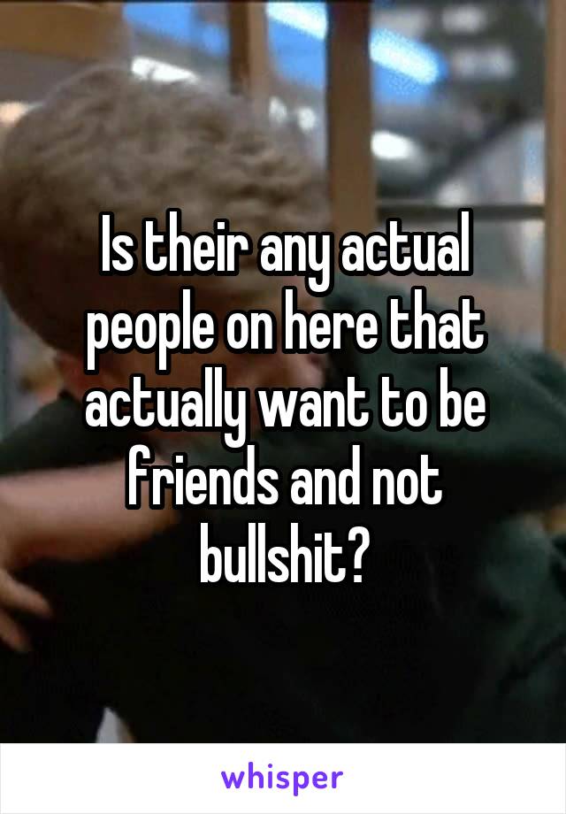 Is their any actual people on here that actually want to be friends and not bullshit?