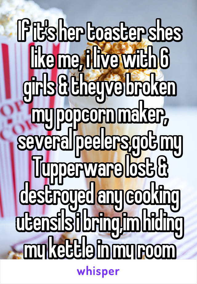If it's her toaster shes like me, i live with 6 girls & theyve broken my popcorn maker, several peelers,got my Tupperware lost & destroyed any cooking utensils i bring,im hiding my kettle in my room