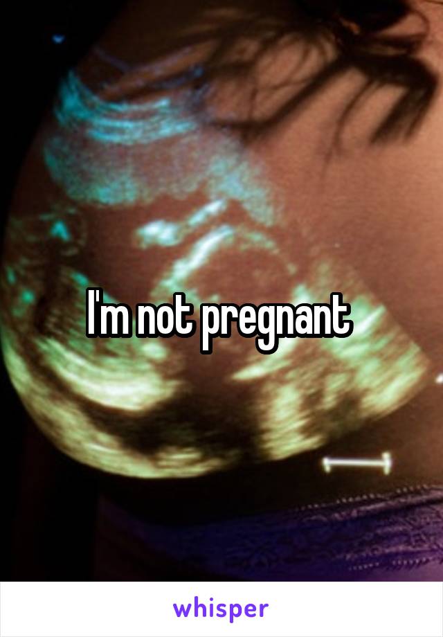I'm not pregnant 