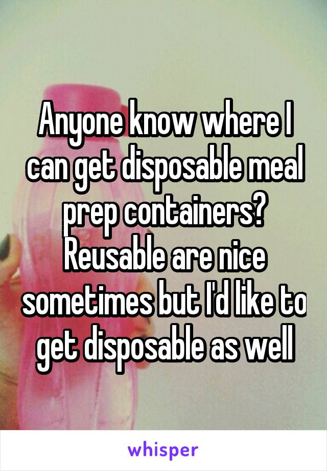 Anyone know where I can get disposable meal prep containers? Reusable are nice sometimes but I'd like to get disposable as well