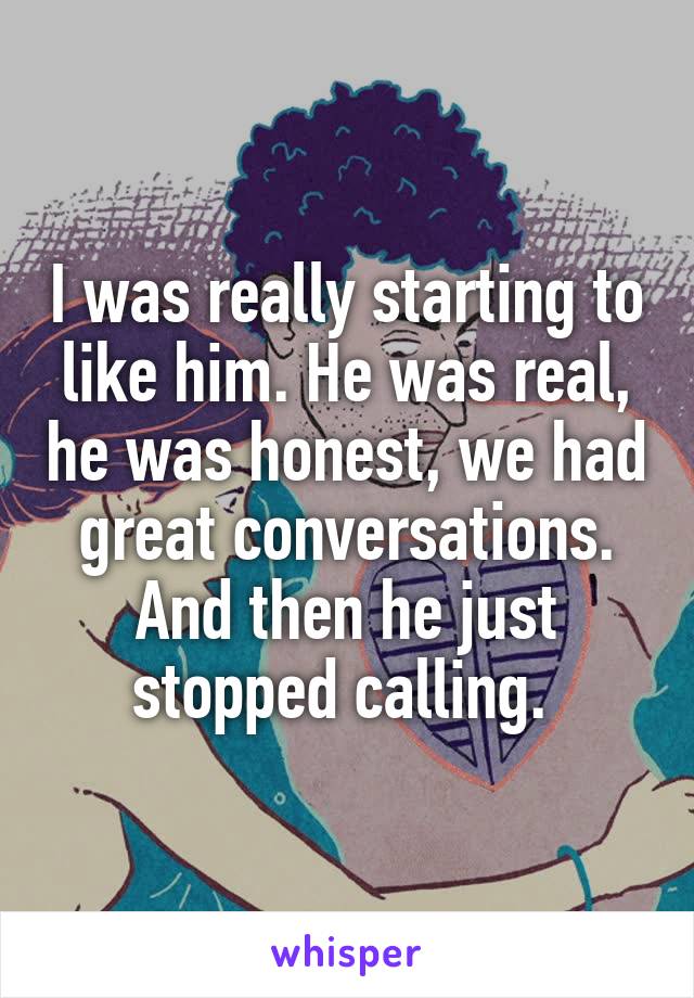 I was really starting to like him. He was real, he was honest, we had great conversations. And then he just stopped calling. 
