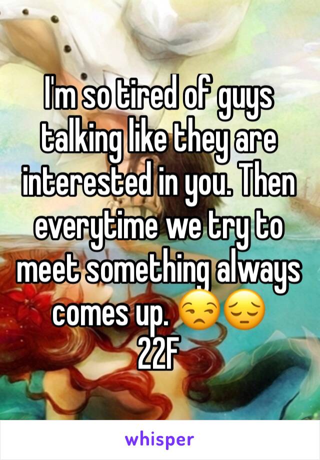 I'm so tired of guys talking like they are interested in you. Then everytime we try to meet something always comes up. 😒😔 
22F