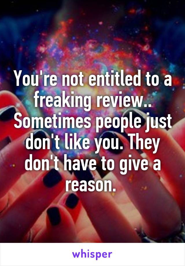 You're not entitled to a freaking review.. Sometimes people just don't like you. They don't have to give a reason. 
