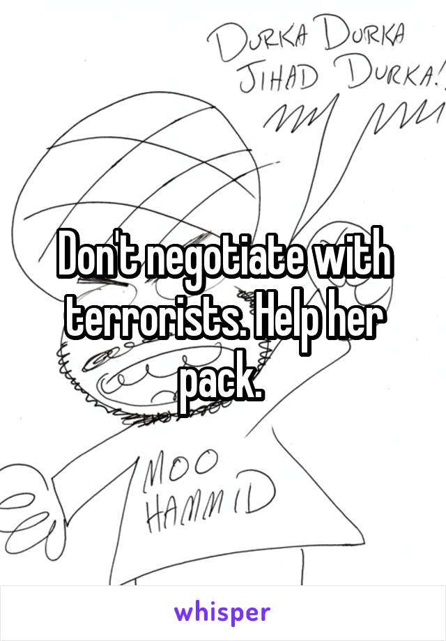 Don't negotiate with terrorists. Help her pack. 