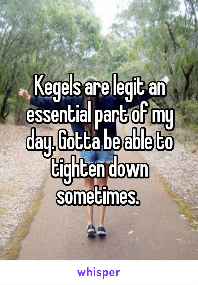 Kegels are legit an essential part of my day. Gotta be able to tighten down sometimes. 