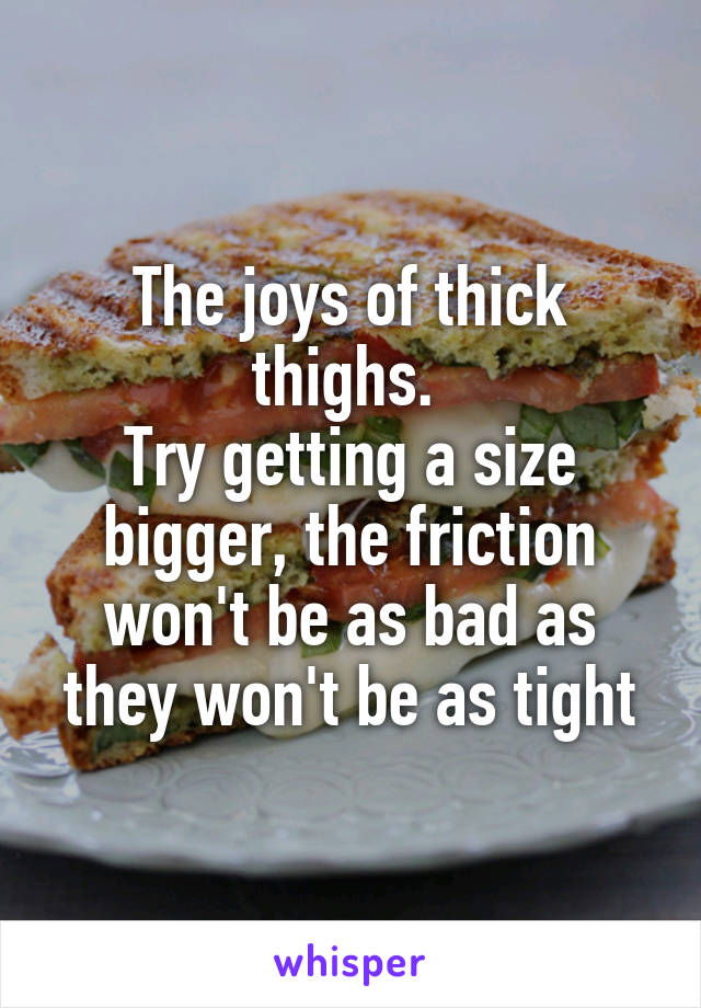 The joys of thick thighs. 
Try getting a size bigger, the friction won't be as bad as they won't be as tight