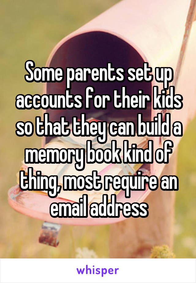 Some parents set up accounts for their kids so that they can build a memory book kind of thing, most require an email address