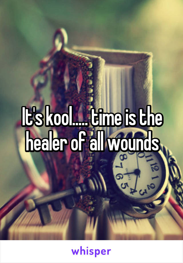 It's kool..... time is the healer of all wounds