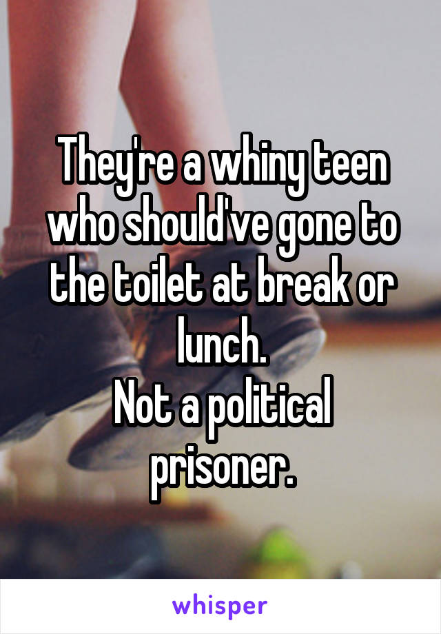 They're a whiny teen who should've gone to the toilet at break or lunch.
Not a political prisoner.