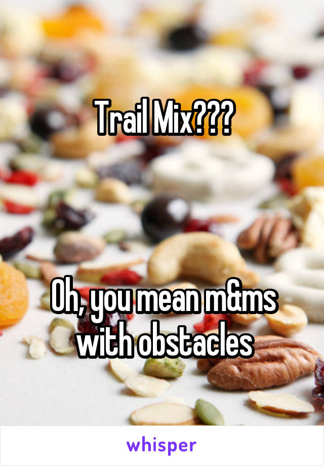 Trail Mix???



Oh, you mean m&ms with obstacles