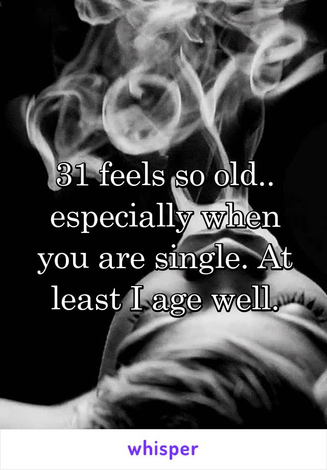 31 feels so old.. especially when you are single. At least I age well.