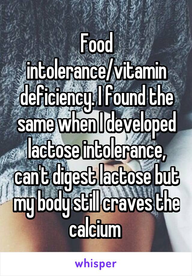 Food intolerance/vitamin deficiency. I found the same when I developed lactose intolerance, can't digest lactose but my body still craves the calcium 