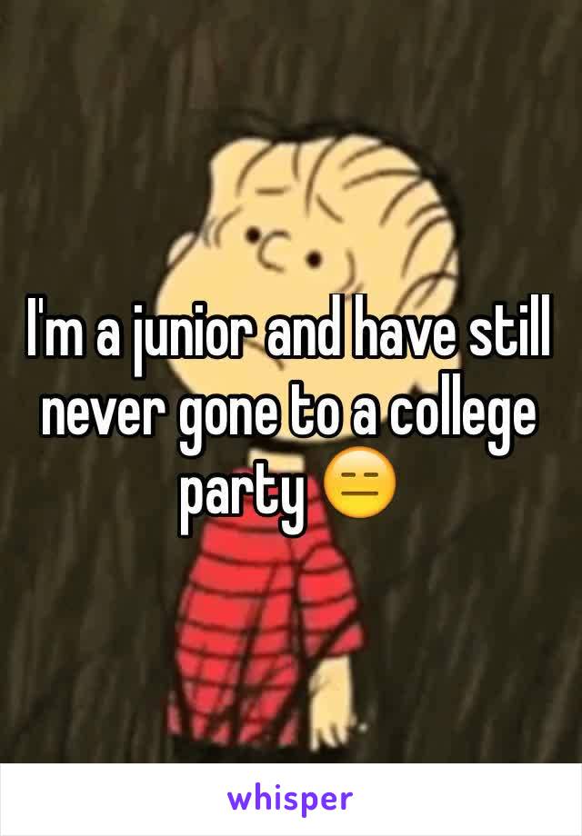 I'm a junior and have still never gone to a college party 😑