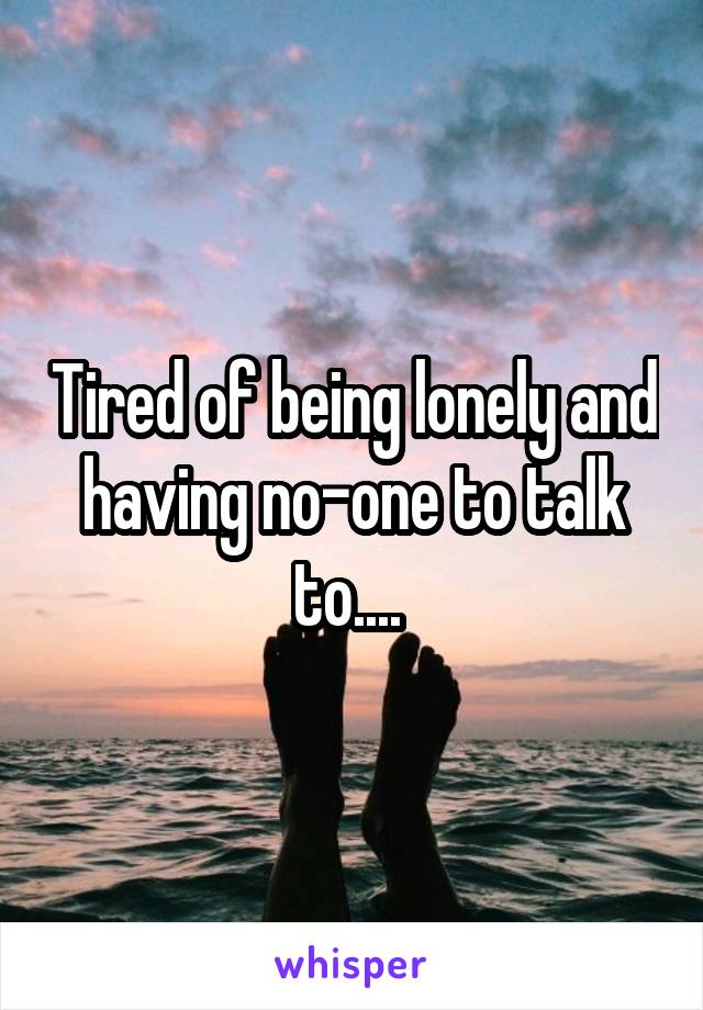 Tired of being lonely and having no-one to talk to.... 