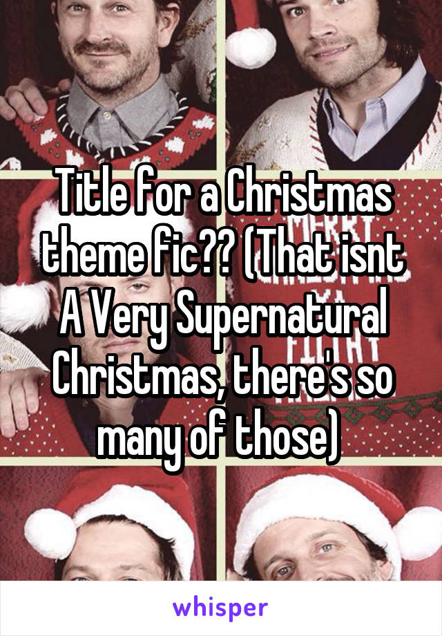 Title for a Christmas theme fic?? (That isnt A Very Supernatural Christmas, there's so many of those) 