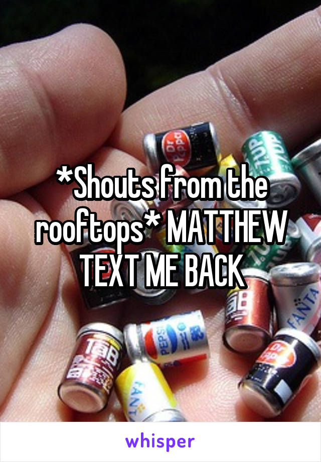 *Shouts from the rooftops* MATTHEW TEXT ME BACK