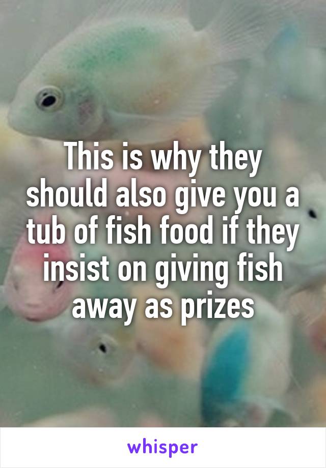 This is why they should also give you a tub of fish food if they insist on giving fish away as prizes