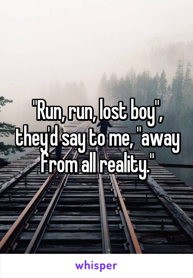 "Run, run, lost boy", they'd say to me, "away from all reality."