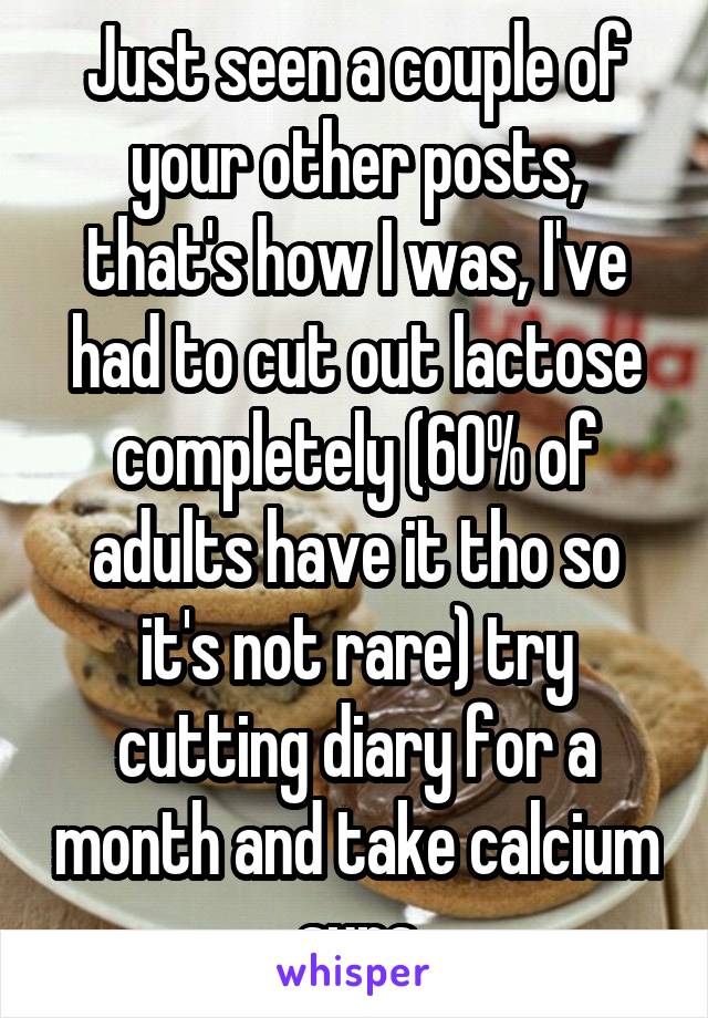 Just seen a couple of your other posts, that's how I was, I've had to cut out lactose completely (60% of adults have it tho so it's not rare) try cutting diary for a month and take calcium sups