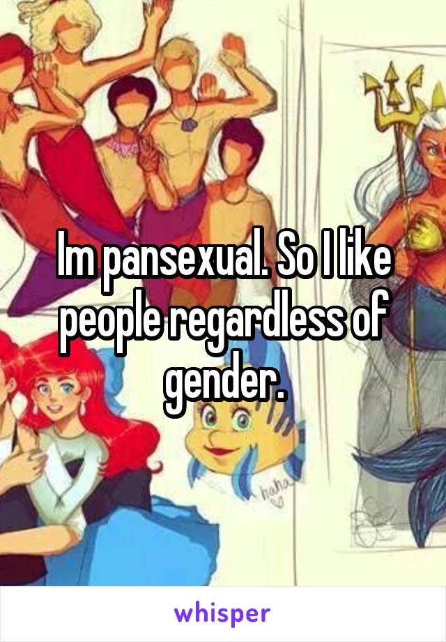 Im pansexual. So I like people regardless of gender.