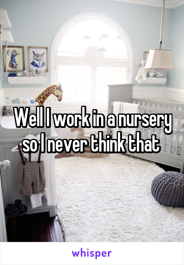 Well I work in a nursery so I never think that 