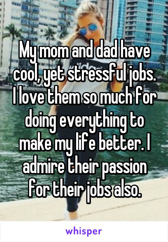 My mom and dad have cool, yet stressful jobs. I love them so much for doing everything to make my life better. I admire their passion for their jobs also.