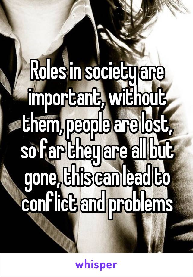 Roles in society are important, without them, people are lost, so far they are all but gone, this can lead to conflict and problems