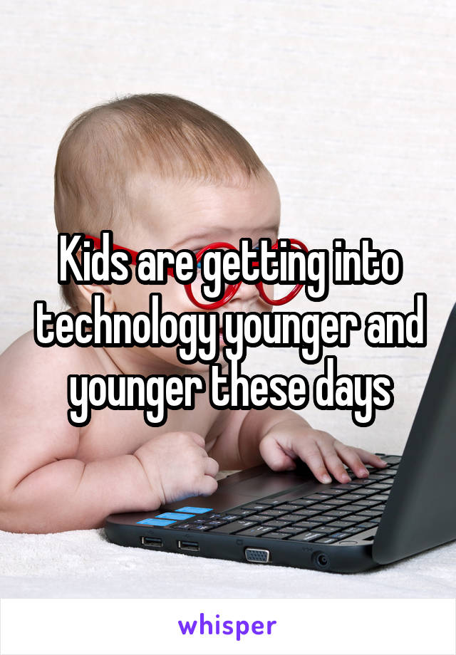 Kids are getting into technology younger and younger these days