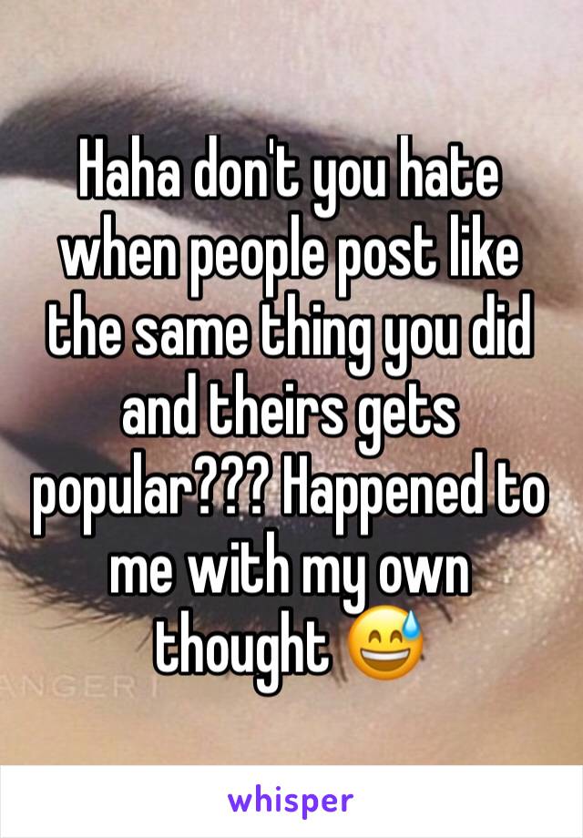 Haha don't you hate when people post like the same thing you did and theirs gets popular??? Happened to me with my own thought 😅