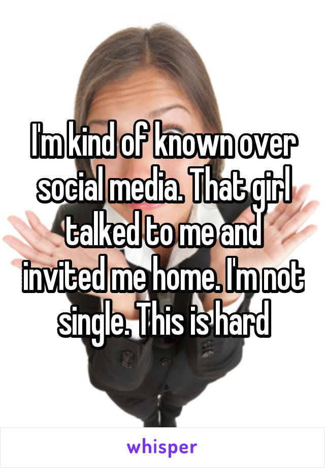 I'm kind of known over social media. That girl talked to me and invited me home. I'm not single. This is hard