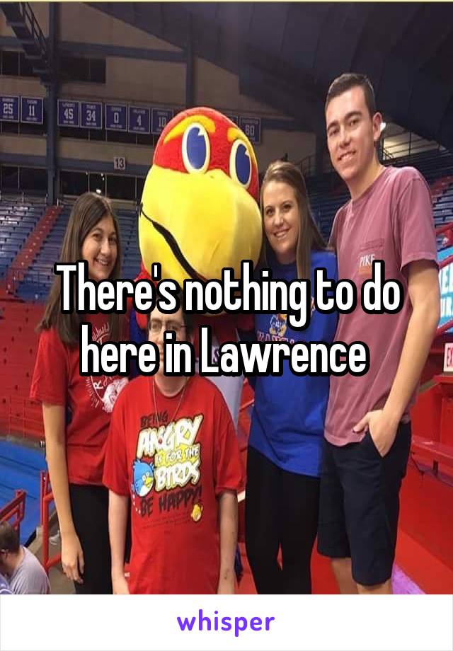 There's nothing to do here in Lawrence 