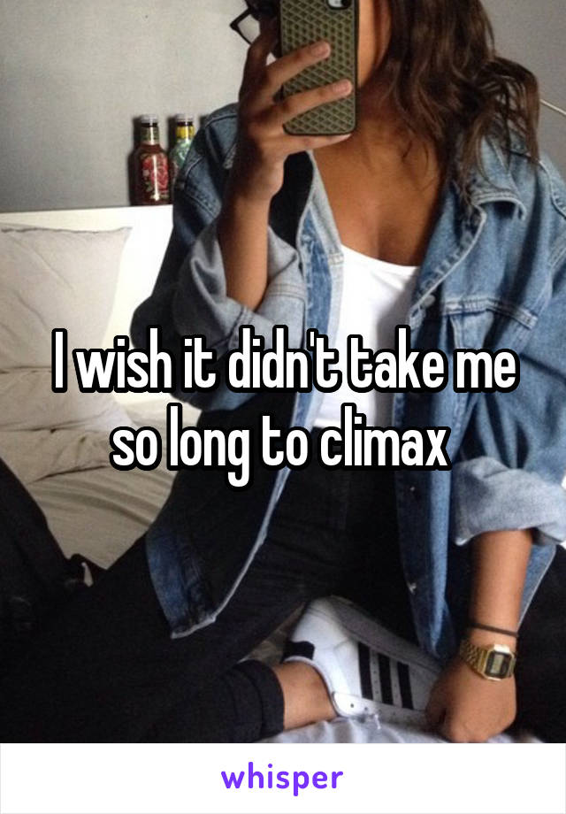 I wish it didn't take me so long to climax 