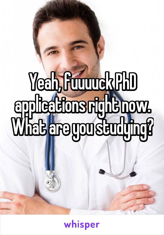 Yeah, fuuuuck PhD applications right now. What are you studying? 