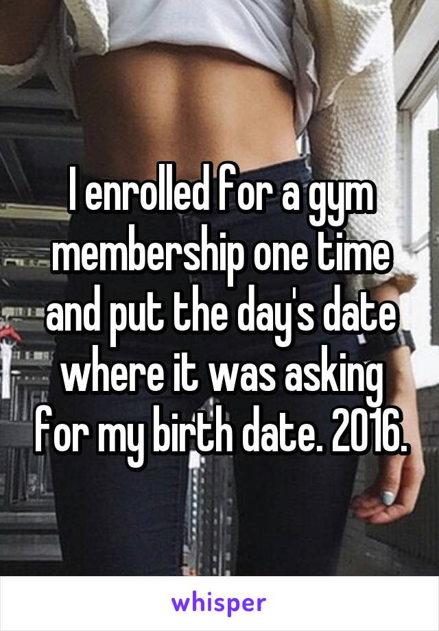 I enrolled for a gym membership one time and put the day's date where it was asking for my birth date. 2016.