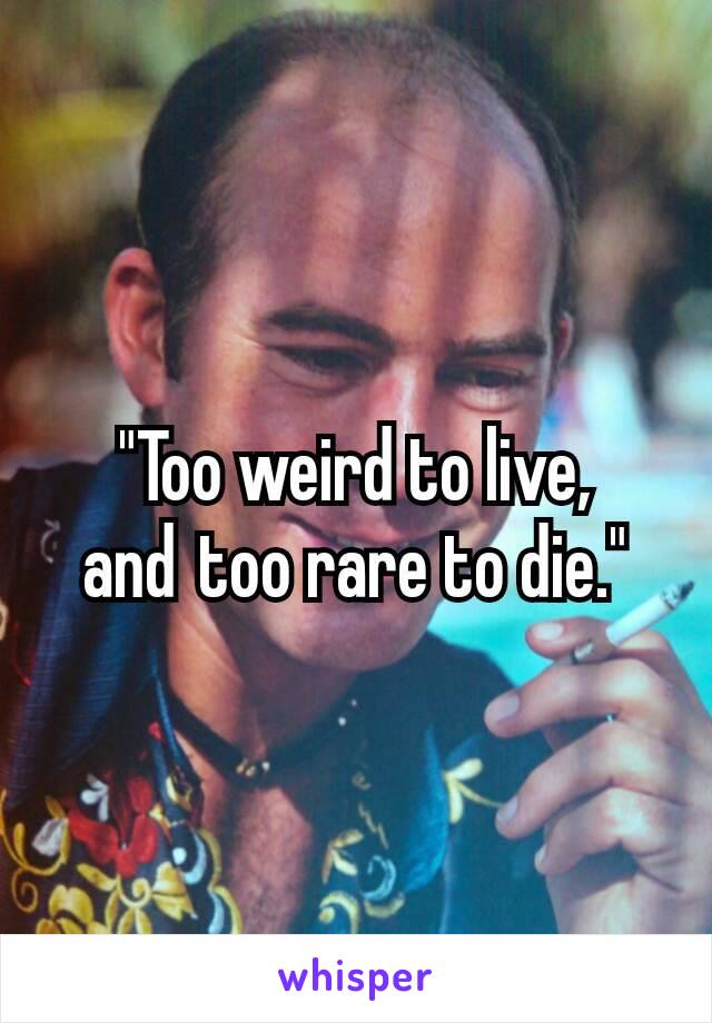 "Too weird to live, and too rare to die."