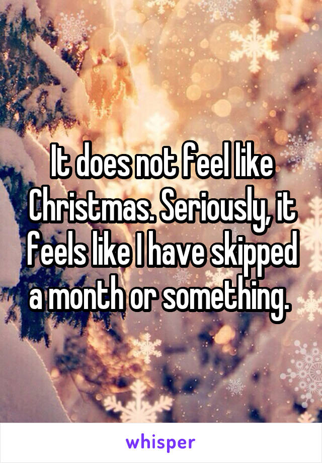 It does not feel like Christmas. Seriously, it feels like I have skipped a month or something. 