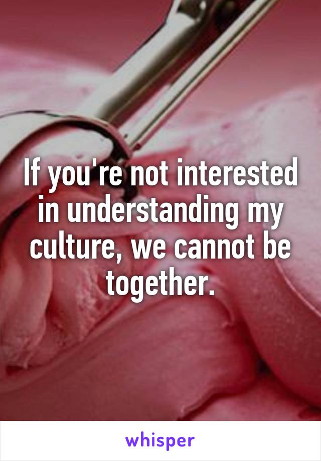 If you're not interested in understanding my culture, we cannot be together.