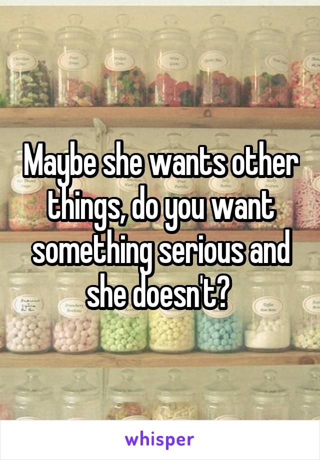 Maybe she wants other things, do you want something serious and she doesn't? 
