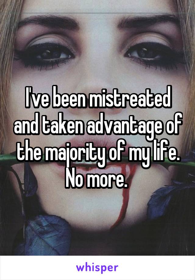 I've been mistreated and taken advantage of the majority of my life. No more. 