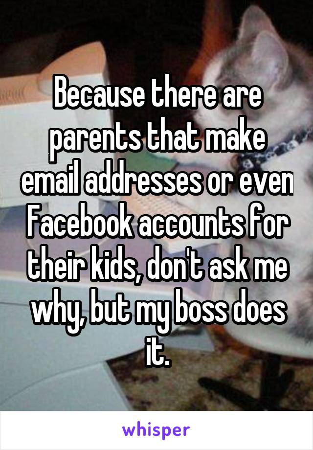 Because there are parents that make email addresses or even Facebook accounts for their kids, don't ask me why, but my boss does it.