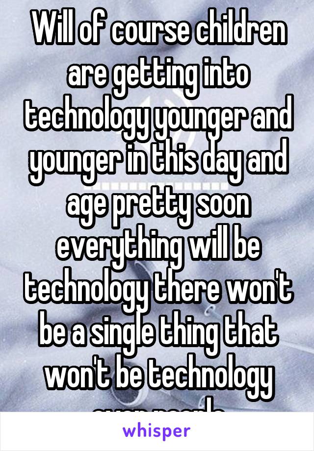 Will of course children are getting into technology younger and younger in this day and age pretty soon everything will be technology there won't be a single thing that won't be technology even people