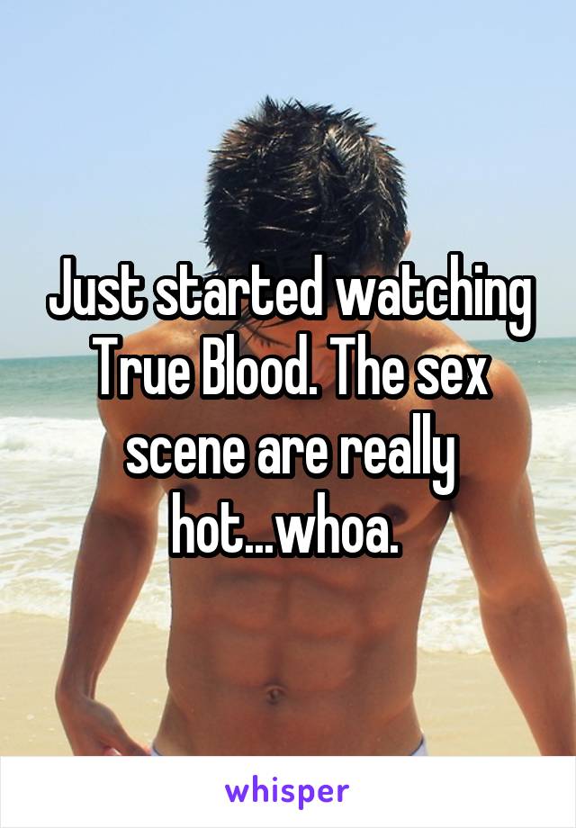 Just started watching True Blood. The sex scene are really hot...whoa. 