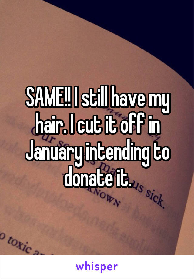 SAME!! I still have my hair. I cut it off in January intending to donate it.