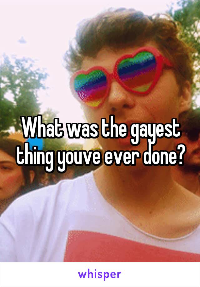 What was the gayest thing youve ever done?