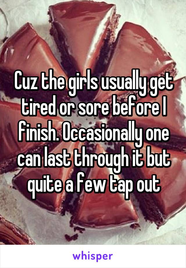 Cuz the girls usually get tired or sore before I finish. Occasionally one can last through it but quite a few tap out