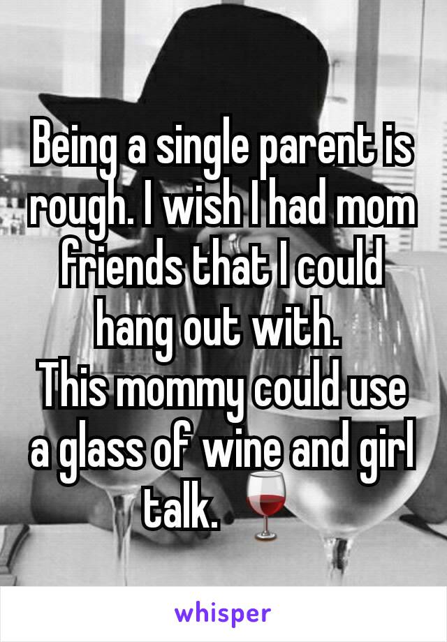 Being a single parent is rough. I wish I had mom friends that I could hang out with. 
This mommy could use a glass of wine and girl talk. 🍷