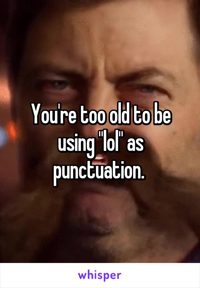 You're too old to be using "lol" as punctuation. 